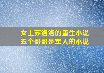 女主苏洛洛的重生小说五个哥哥是军人的小说