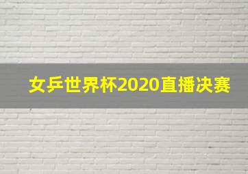 女乒世界杯2020直播决赛