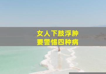 女人下肢浮肿要警惕四种病