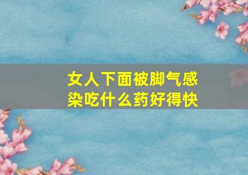 女人下面被脚气感染吃什么药好得快