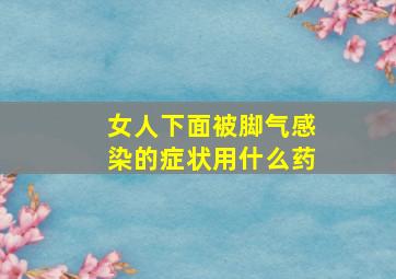 女人下面被脚气感染的症状用什么药