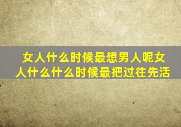 女人什么时候最想男人呢女人什么什么时候最把过往先活