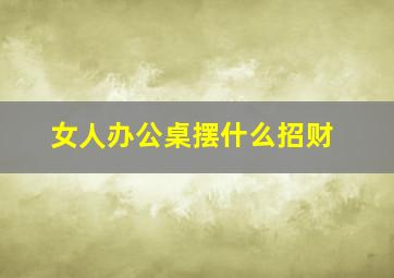 女人办公桌摆什么招财