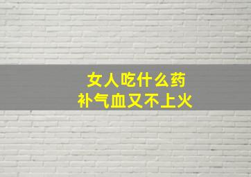 女人吃什么药补气血又不上火