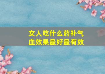 女人吃什么药补气血效果最好最有效