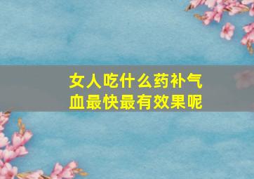 女人吃什么药补气血最快最有效果呢