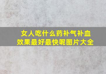 女人吃什么药补气补血效果最好最快呢图片大全