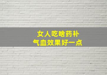 女人吃啥药补气血效果好一点