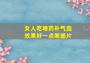 女人吃啥药补气血效果好一点呢图片