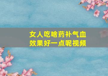 女人吃啥药补气血效果好一点呢视频