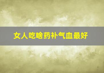 女人吃啥药补气血最好