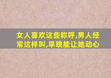 女人喜欢这些称呼,男人经常这样叫,早晚能让她动心