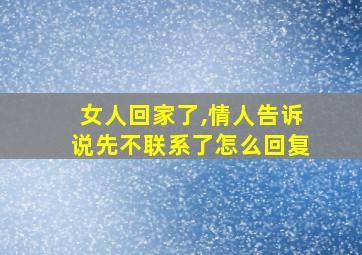 女人回家了,情人告诉说先不联系了怎么回复