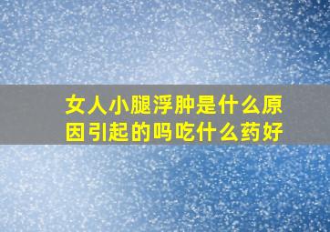 女人小腿浮肿是什么原因引起的吗吃什么药好