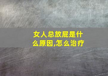 女人总放屁是什么原因,怎么治疗