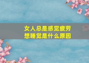 女人总是感觉疲劳想睡觉是什么原因