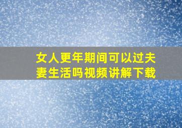 女人更年期间可以过夫妻生活吗视频讲解下载