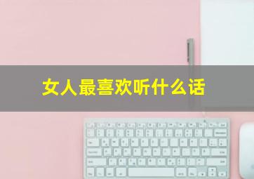 女人最喜欢听什么话