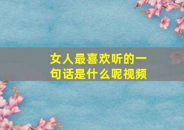 女人最喜欢听的一句话是什么呢视频