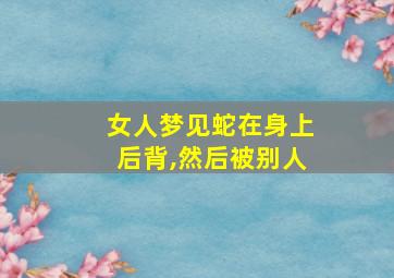 女人梦见蛇在身上后背,然后被别人