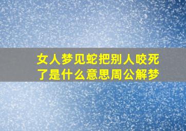 女人梦见蛇把别人咬死了是什么意思周公解梦