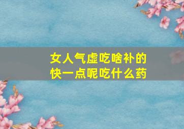 女人气虚吃啥补的快一点呢吃什么药