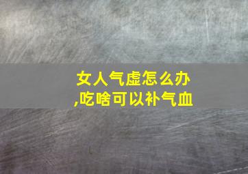 女人气虚怎么办,吃啥可以补气血