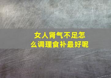 女人肾气不足怎么调理食补最好呢