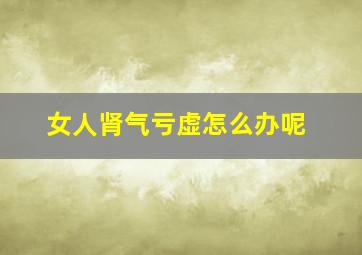 女人肾气亏虚怎么办呢