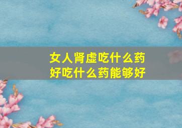 女人肾虚吃什么药好吃什么药能够好