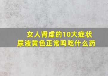 女人肾虚的10大症状尿液黄色正常吗吃什么药