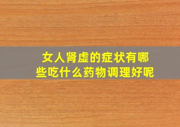 女人肾虚的症状有哪些吃什么药物调理好呢