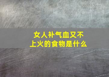 女人补气血又不上火的食物是什么