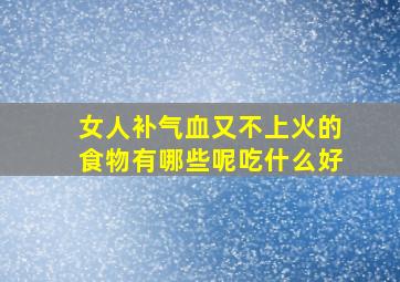 女人补气血又不上火的食物有哪些呢吃什么好