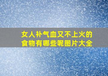 女人补气血又不上火的食物有哪些呢图片大全