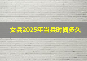 女兵2025年当兵时间多久