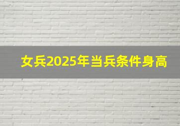 女兵2025年当兵条件身高