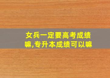 女兵一定要高考成绩嘛,专升本成绩可以嘛