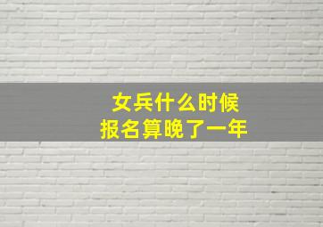 女兵什么时候报名算晚了一年