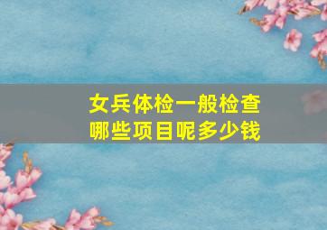 女兵体检一般检查哪些项目呢多少钱