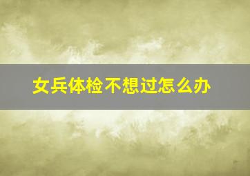 女兵体检不想过怎么办