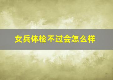 女兵体检不过会怎么样