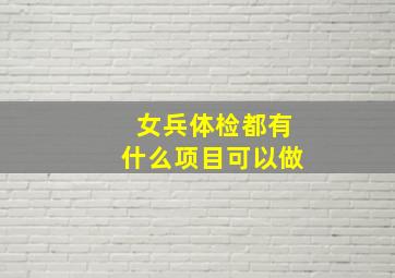 女兵体检都有什么项目可以做