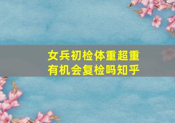 女兵初检体重超重有机会复检吗知乎