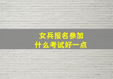 女兵报名参加什么考试好一点