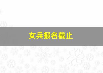 女兵报名截止