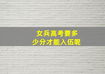 女兵高考要多少分才能入伍呢