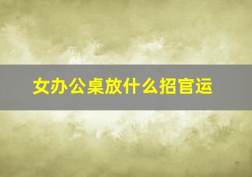 女办公桌放什么招官运