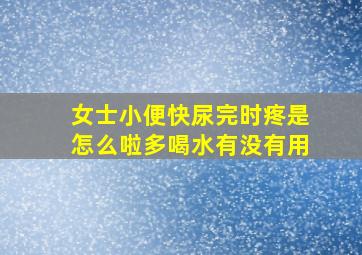 女士小便快尿完时疼是怎么啦多喝水有没有用