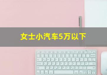 女士小汽车5万以下